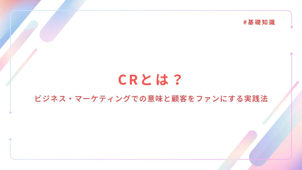 CRとは？ビジネス・マーケティングでの意味と顧客をファンにする実践法