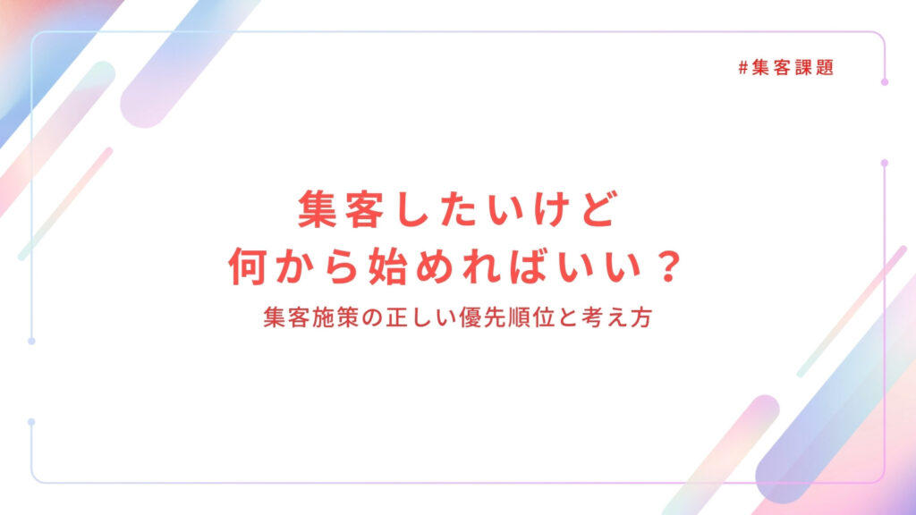 集客したいけど何から始めればいい？集客施策の正しい優先順位と考え方